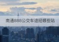 南通888公交车途经哪些站(南通601路公交车路线)