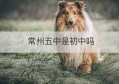 常州五中是初中吗(大连五中是私立吗)