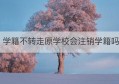 学籍不转走原学校会注销学籍吗(如何注销驾考学籍档案)