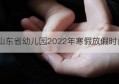 山东省幼儿园2022年寒假放假时间