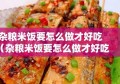 杂粮米饭要怎么做才好吃（杂粮米饭要怎么做才好吃呢）