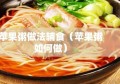 苹果粥做法辅食（苹果粥如何做）