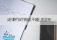 给律师的钱能不能退回来(给律师的钱还能要回来吗)