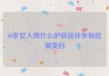 40岁女人用什么护肤品补水和抗皱美白