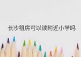 长沙租房可以读附近小学吗(长沙租房可以读学位房小学)