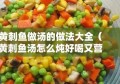 黄刺鱼做汤的做法大全（黄刺鱼汤怎么炖好喝又营养丰富）