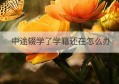 中途辍学了学籍还在怎么办(辍学后又去上学学籍不在了怎么办)