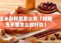 玉米杂粮面怎么煮（粗粮玉米面怎么做好吃）