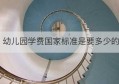 幼儿园学费国家标准是要多少的(太平洋金融退学费是真的吗)