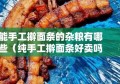 能手工擀面条的杂粮有哪些（纯手工擀面条好卖吗?）