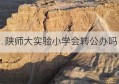 陕师大实验小学会转公办吗(莲湖区陕师大实验小学转公办)