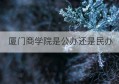 厦门商学院是公办还是民办(广州商学院是公办还是民办)