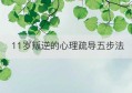 11岁叛逆的心理疏导五步法(青春期叛逆厌学心理疏导有用吗)