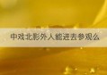 中戏北影外人能进去参观么(可以去中戏大学里参观吗)