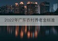 2022年广东农村养老金标准(泉州农村社保养老金领取标准)