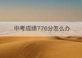 中考成绩776分怎么办(江西中考成绩776什么水平)