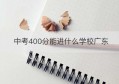 中考400分能进什么学校广东(文科400分最好的院校广东)