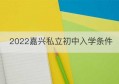 2022嘉兴私立初中入学条件(嘉兴私立中学收费标准)