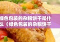 绿色包装的杂粮饼干是什么（绿色包装的杂粮饼干是什么做的）