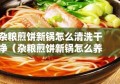 杂粮煎饼新锅怎么清洗干净（杂粮煎饼新锅怎么养）