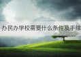 办民办学校需要什么条件及手续