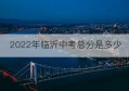 2022年临沂中考总分是多少(临沂中考总分数)