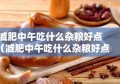 减肥中午吃什么杂粮好点（减肥中午吃什么杂粮好点儿）