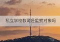 私立学校教师是监察对象吗(私立学校教师是监察机关监察的对象吗)