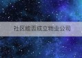 社区能否成立物业公司(社区对物业公司的工作评价怎么写)