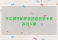 什么牌子的护肤品适合五十多岁的人用