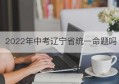 2022年中考辽宁省统一命题吗(山东中考统一命题)