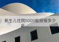 新生儿住院5000能报销多少(异地住院花费5000报销多少费用)