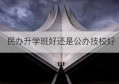 民办升学班好还是公办技校好(民办学校升公办学校的有哪些)