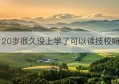 20岁很久没上学了可以读技校嘛(20岁初中没毕业能读技校吗)