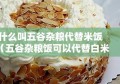 什么叫五谷杂粮代替米饭（五谷杂粮饭可以代替白米饭吗）