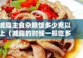 减脂主食杂粮饭多少克以上（减脂的时候一般吃多少杂粮米饭）