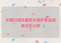 长期只用洗面奶不用护肤品皮肤会怎么样