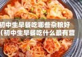 初中生早餐吃哪些杂粮好（初中生早餐吃什么最有营养又简单）