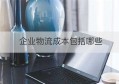 企业物流成本包括哪些(上海专业仓储物流成本)