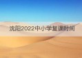 沈阳2022中小学复课时间(沈阳市复课时间)