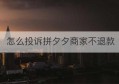 怎么投诉拼夕夕商家不退款(怎么投诉拼夕夕人工客服)