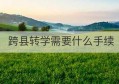 跨县转学需要什么手续(苏州转学需要什么手续)