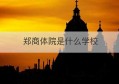 郑商体院是什么学校(郑州商学院体育部官网)