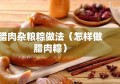 腊肉杂粮粽做法（怎样做腊肉粽）