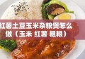 红薯土豆玉米杂粮煲怎么做（玉米 红薯 粗粮）