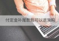 付定金补尾款后可以退货吗(定金补完全款可以退款)