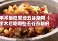 手术后吃哪些五谷杂粮（手术后吃哪些五谷杂粮好）