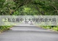 上私立高中上大学的机会大吗(私立高中可以考什么大学)