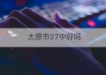 太原市27中好吗(石家庄27中初中怎么样)