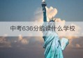 中考636分能读什么学校(2022成都中考分数线及学校分数线)